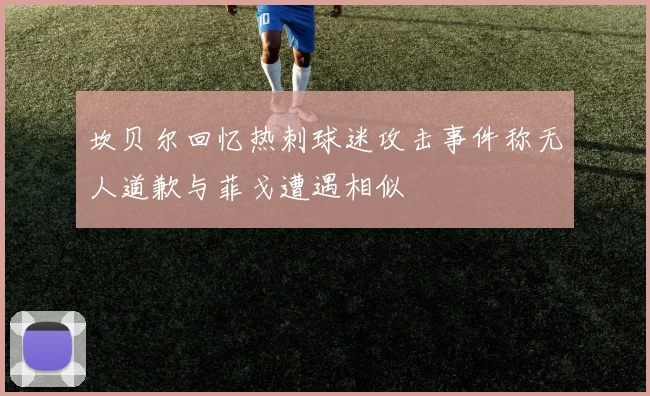 坎贝尔回忆热刺球迷攻击事件称无人道歉与菲戈遭遇相似