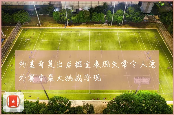 约基奇复出后掘金表现失常令人意外赛季最大挑战浮现