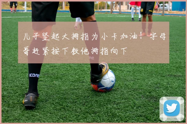 儿子竖起大拇指为小卡加油！字母哥赶紧按下教他拇指向下