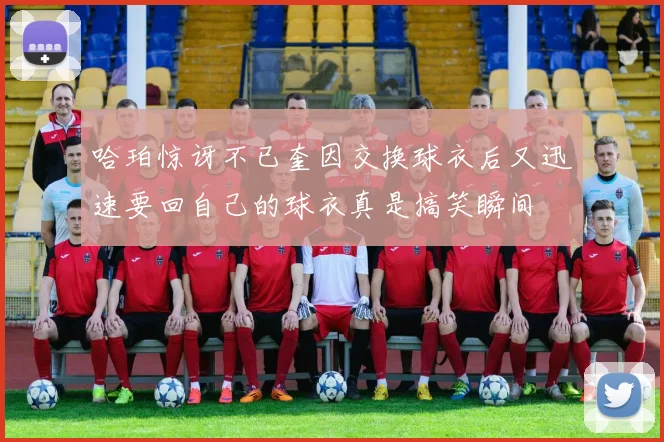 哈珀惊讶不已奎因交换球衣后又迅速要回自己的球衣真是搞笑瞬间