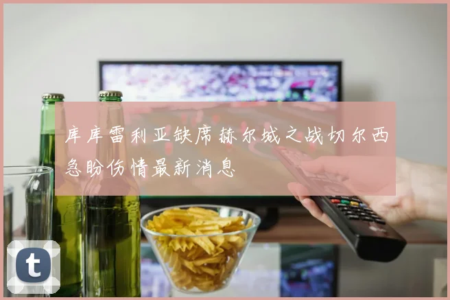 库库雷利亚缺席赫尔城之战切尔西急盼伤情最新消息