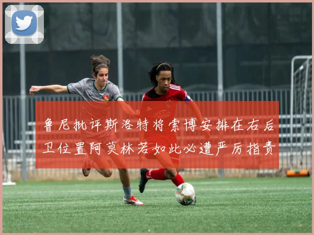鲁尼批评斯洛特将索博安排在右后卫位置阿莫林若如此必遭严厉指责