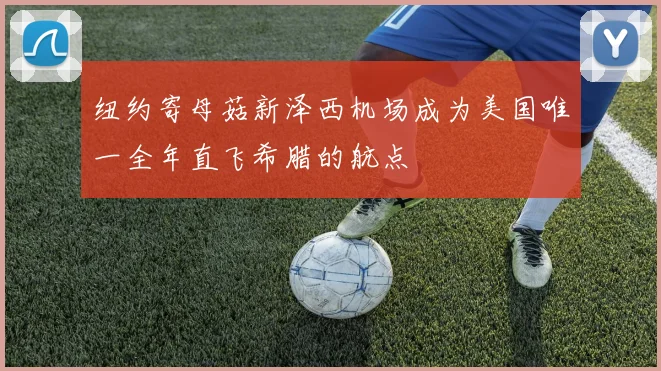 纽约寄母菇新泽西机场成为美国唯一全年直飞希腊的航点