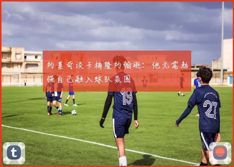 约基奇谈卡梅隆约翰逊：他无需勉强自己融入球队氛围