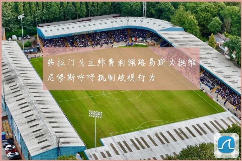 弗拉门戈主帅费利佩路易斯力挺维尼修斯呼吁抵制歧视行为