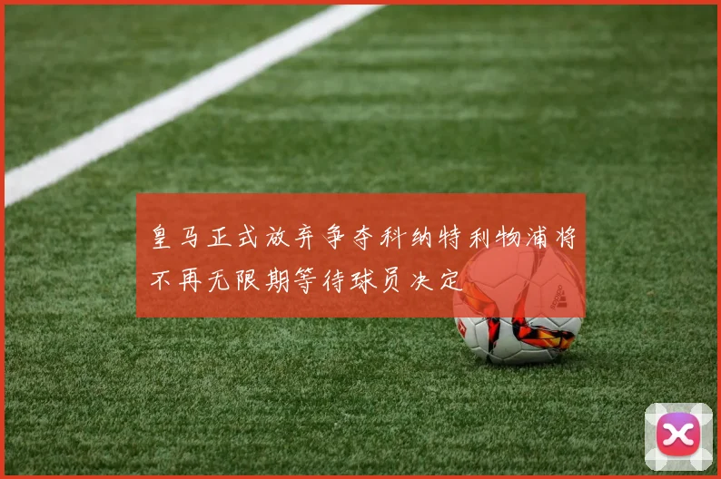 皇马正式放弃争夺科纳特利物浦将不再无限期等待球员决定