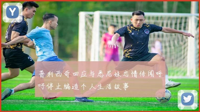 普利西奇回应与悉尼妹恋情传闻呼吁停止编造个人生活故事