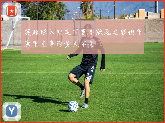 英超球队锁定下赛季欧冠名额德甲意甲竞争形势大不同