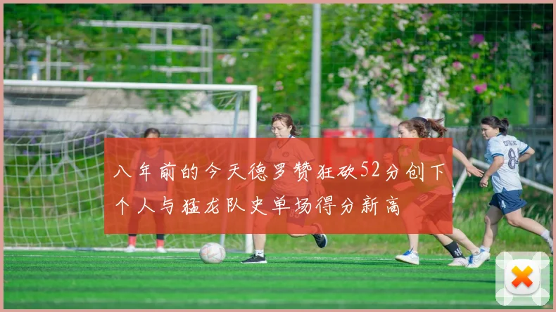 八年前的今天德罗赞狂砍52分创下个人与猛龙队史单场得分新高