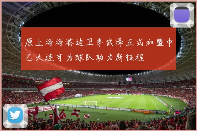 原上海海港边卫李武泽正式加盟中乙大连可为球队助力新征程