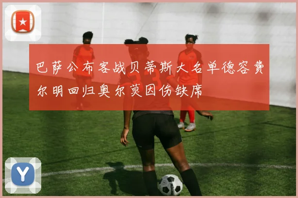 巴萨公布客战贝蒂斯大名单德容费尔明回归奥尔莫因伤缺席