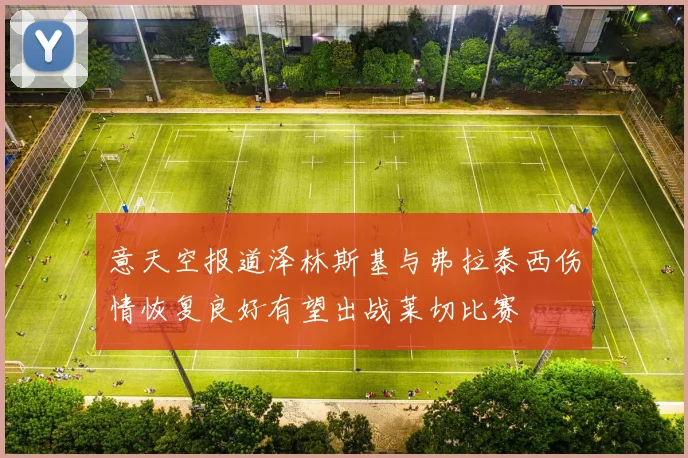 意天空报道泽林斯基与弗拉泰西伤情恢复良好有望出战莱切比赛
