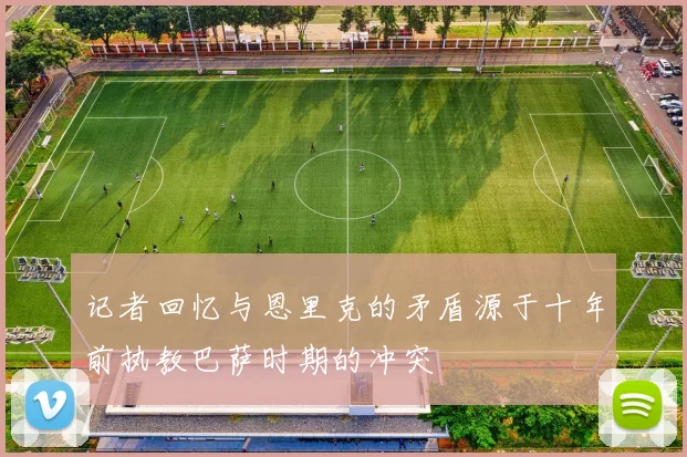 记者回忆与恩里克的矛盾源于十年前执教巴萨时期的冲突